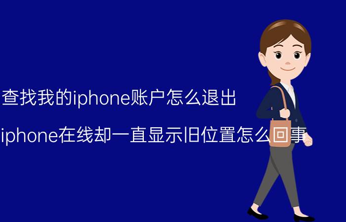 查找我的iphone账户怎么退出 查找我的iphone在线却一直显示旧位置怎么回事？